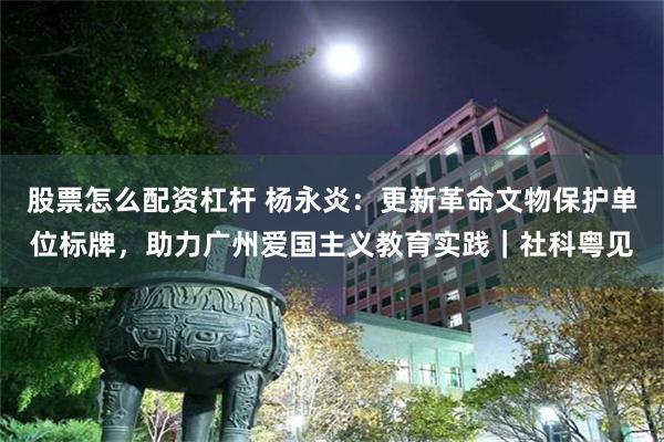 股票怎么配资杠杆 杨永炎：更新革命文物保护单位标牌，助力广州爱国主义教育实践｜社科粤见