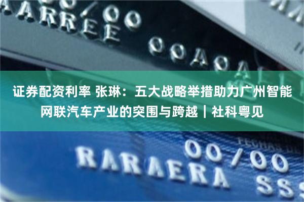 证券配资利率 张琳：五大战略举措助力广州智能网联汽车产业的突围与跨越｜社科粤见