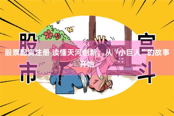 股票配资注册 读懂天河创新，从“小巨人”的故事开始