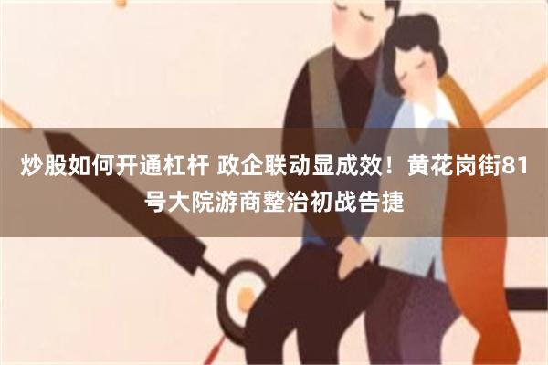 炒股如何开通杠杆 政企联动显成效！黄花岗街81号大院游商整治初战告捷