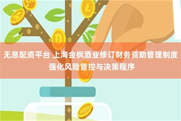 无息配资平台 上海金枫酒业修订财务资助管理制度 强化风险管控与决策程序