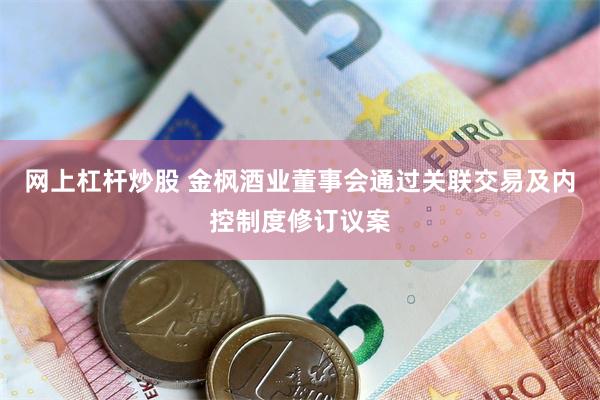 网上杠杆炒股 金枫酒业董事会通过关联交易及内控制度修订议案