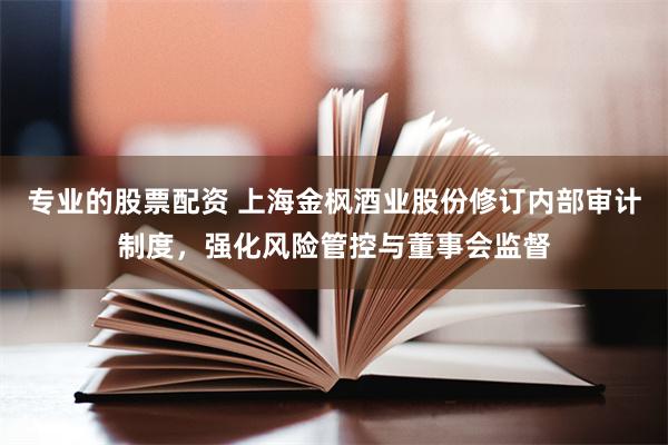 专业的股票配资 上海金枫酒业股份修订内部审计制度，强化风险管控与董事会监督