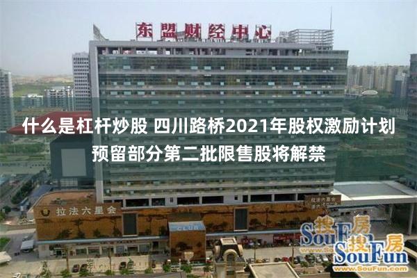 什么是杠杆炒股 四川路桥2021年股权激励计划预留部分第二批限售股将解禁