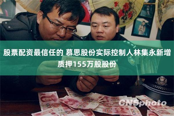 股票配资最信任的 慕思股份实际控制人林集永新增质押155万股股份