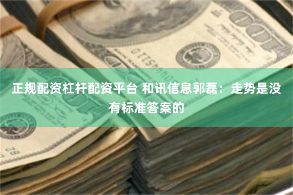 正规配资杠杆配资平台 和讯信息郭磊：走势是没有标准答案的