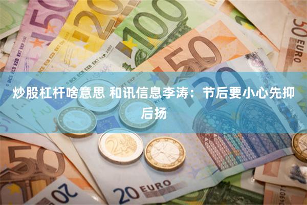 炒股杠杆啥意思 和讯信息李涛：节后要小心先抑后扬