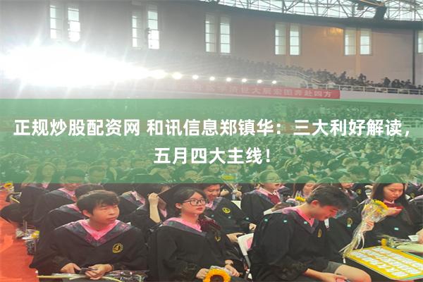 正规炒股配资网 和讯信息郑镇华：三大利好解读，五月四大主线！