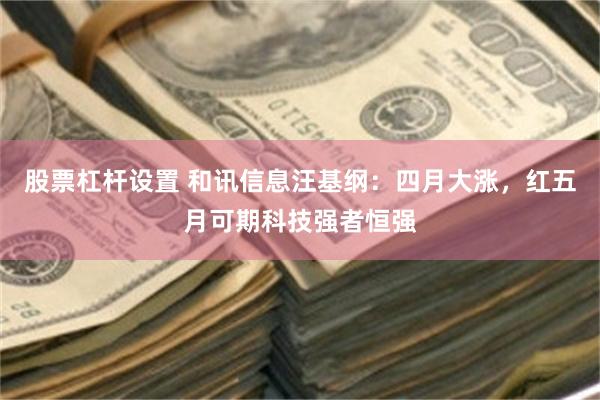 股票杠杆设置 和讯信息汪基纲：四月大涨，红五月可期科技强者恒强