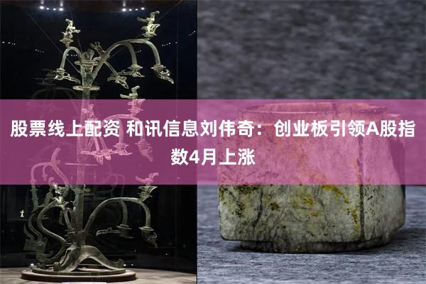 股票线上配资 和讯信息刘伟奇：创业板引领A股指数4月上涨