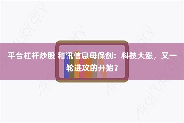 平台杠杆炒股 和讯信息母保剑：科技大涨，又一轮进攻的开始？