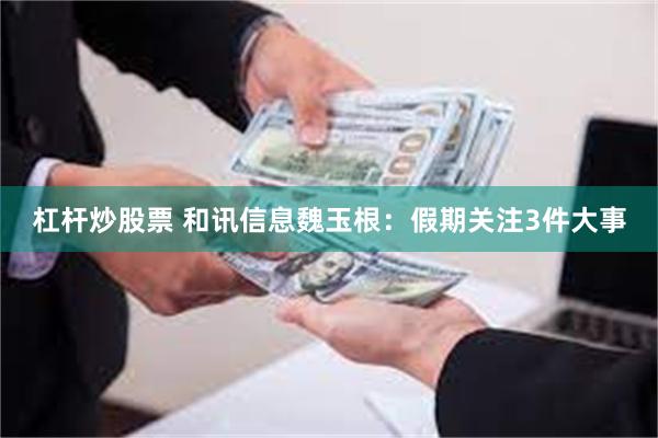 杠杆炒股票 和讯信息魏玉根：假期关注3件大事