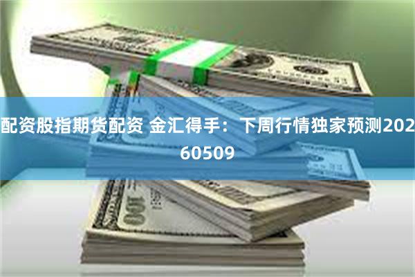 配资股指期货配资 金汇得手：下周行情独家预测20260509