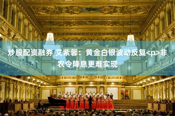 炒股配资融券 艾紫馨：黄金白银波动反复<p>非农令降息更难实现