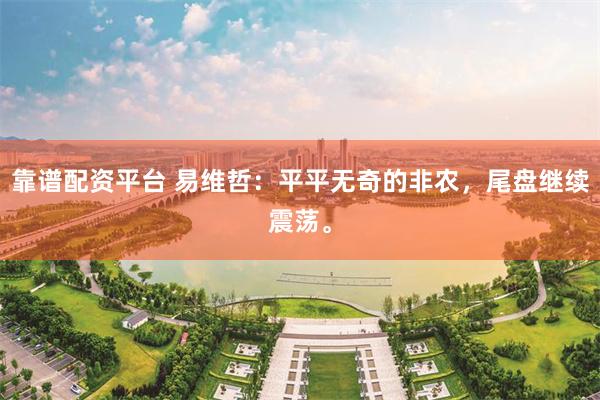 靠谱配资平台 易维哲：平平无奇的非农，尾盘继续震荡。