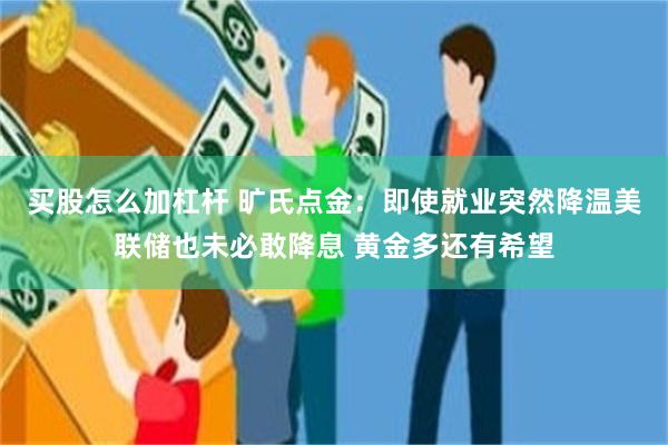 买股怎么加杠杆 旷氏点金：即使就业突然降温美联储也未必敢降息 黄金多还有希望