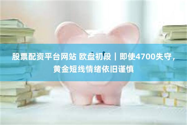 股票配资平台网站 欧盘初段｜即使4700失守，黄金短线情绪依旧谨慎
