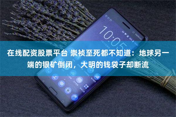 在线配资股票平台 崇祯至死都不知道：地球另一端的银矿倒闭，大明的钱袋子却断流