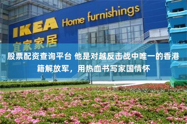 股票配资查询平台 他是对越反击战中唯一的香港籍解放军，用热血书写家国情怀
