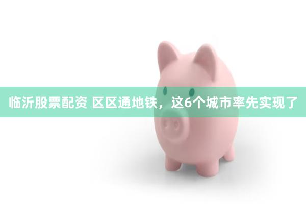 临沂股票配资 区区通地铁，这6个城市率先实现了
