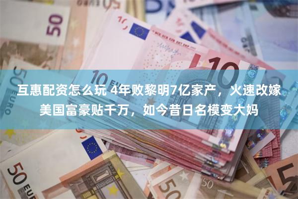 互惠配资怎么玩 4年败黎明7亿家产，火速改嫁美国富豪贴千万，如今昔日名模变大妈