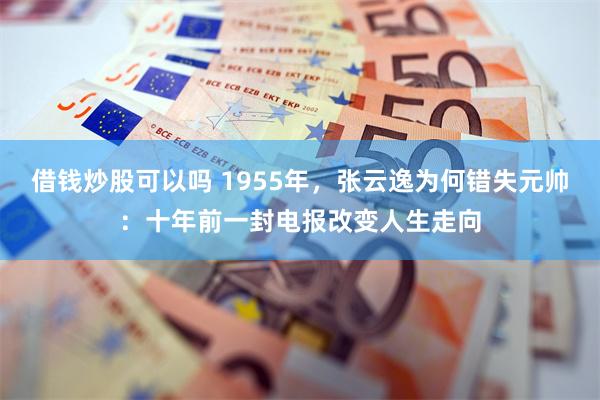 借钱炒股可以吗 1955年，张云逸为何错失元帅：十年前一封电报改变人生走向