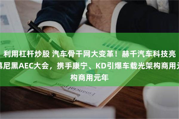 利用杠杆炒股 汽车骨干网大变革！赫千汽车科技亮相慕尼黑AEC大会，携手康宁、KD引爆车载光架构商用元年