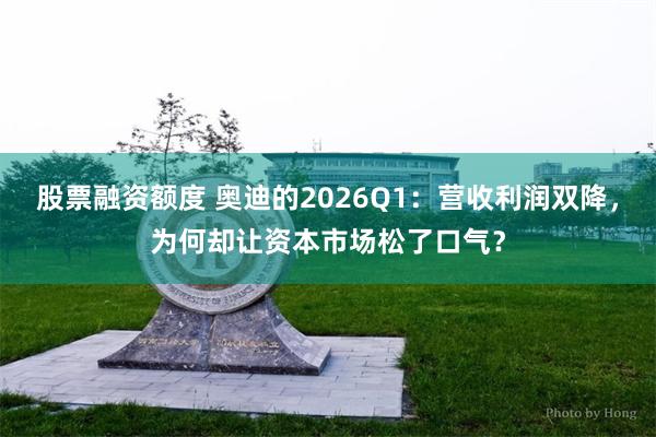 股票融资额度 奥迪的2026Q1：营收利润双降，为何却让资本市场松了口气？