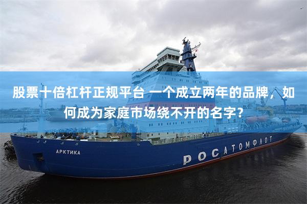 股票十倍杠杆正规平台 一个成立两年的品牌，如何成为家庭市场绕不开的名字？