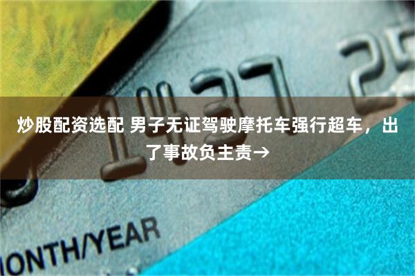 炒股配资选配 男子无证驾驶摩托车强行超车,出了事故负主责→