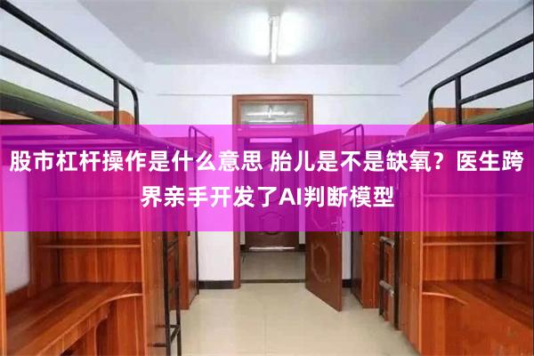 股市杠杆操作是什么意思 胎儿是不是缺氧？医生跨界亲手开发了AI判断模型