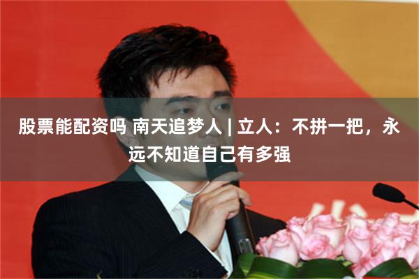 股票能配资吗 南天追梦人 | 立人：不拼一把，永远不知道自己有多强