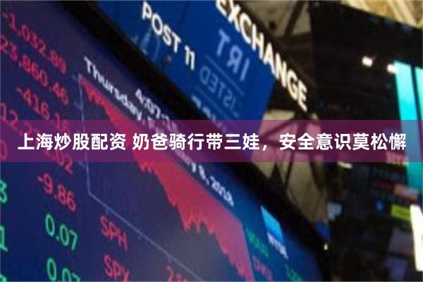 上海炒股配资 奶爸骑行带三娃，安全意识莫松懈