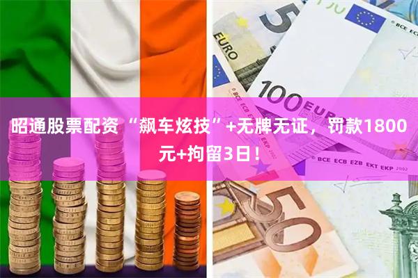 昭通股票配资 “飙车炫技”+无牌无证，罚款1800元+拘留3日！