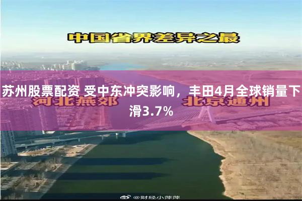 苏州股票配资 受中东冲突影响,丰田4月全球销量下滑3.7%