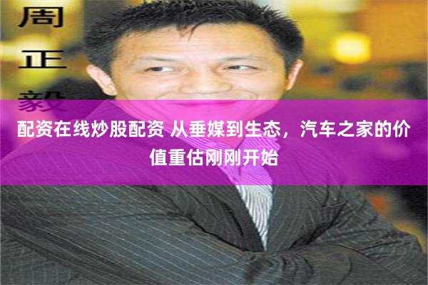 配资在线炒股配资 从垂媒到生态，汽车之家的价值重估刚刚开始