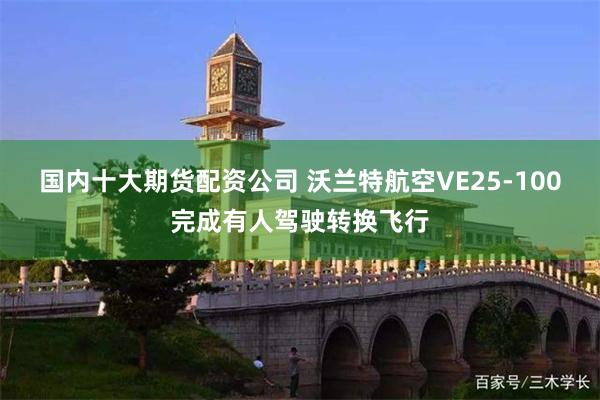 国内十大期货配资公司 沃兰特航空VE25-100完成有人驾驶转换飞行