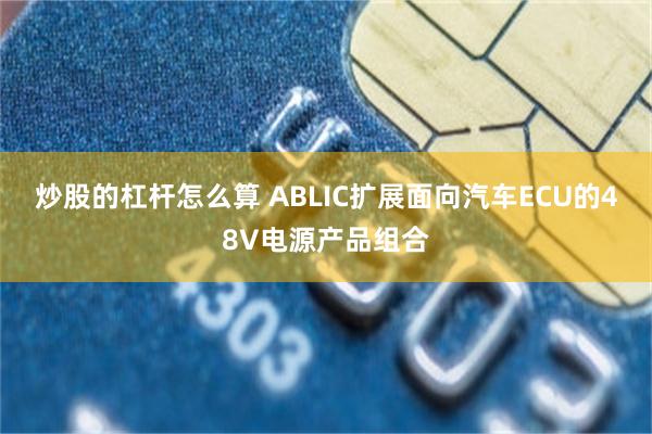 炒股的杠杆怎么算 ABLIC扩展面向汽车ECU的48V电源产品组合