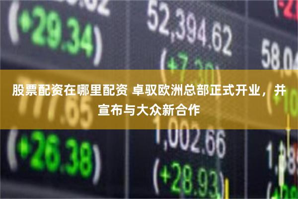 股票配资在哪里配资 卓驭欧洲总部正式开业，并宣布与大众新合作