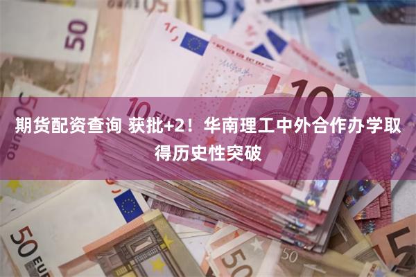 期货配资查询 获批+2！华南理工中外合作办学取得历史性突破