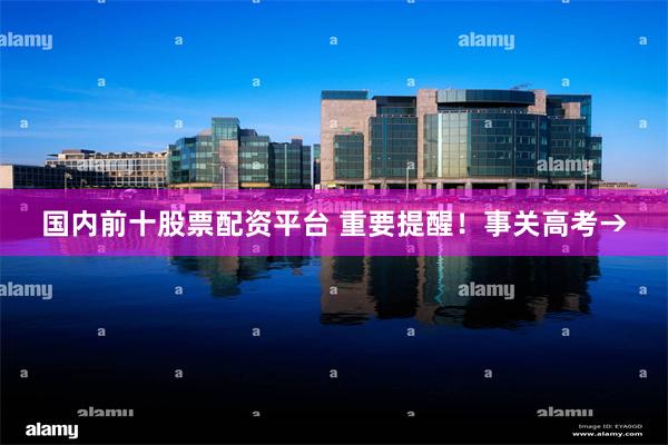 国内前十股票配资平台 重要提醒!事关高考→