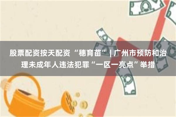股票配资按天配资 “穗育苗” | 广州市预防和治理未成年人违法犯罪“一区一亮点”举措
