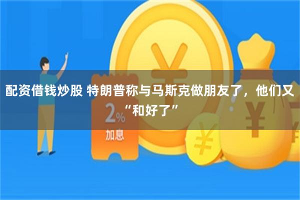 配资借钱炒股 特朗普称与马斯克做朋友了，他们又“和好了”