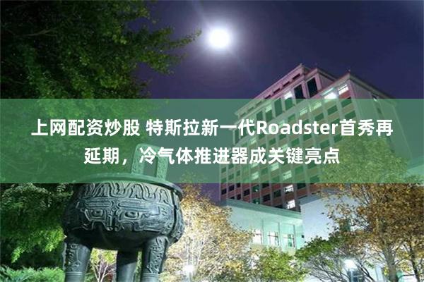 上网配资炒股 特斯拉新一代Roadster首秀再延期，冷气体推进器成关键亮点