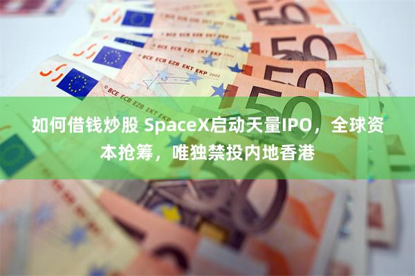如何借钱炒股 SpaceX启动天量IPO，全球资本抢筹，唯独禁投内地香港