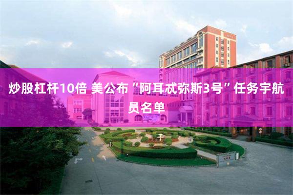 炒股杠杆10倍 美公布“阿耳忒弥斯3号”任务宇航员名单
