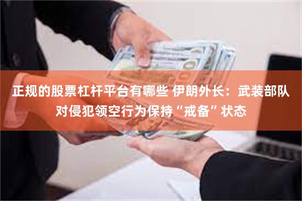 正规的股票杠杆平台有哪些 伊朗外长：武装部队对侵犯领空行为保持“戒备”状态