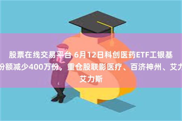 股票在线交易平台 6月12日科创医药ETF工银基金份额减少400万份，重仓股联影医疗、百济神州、艾力斯