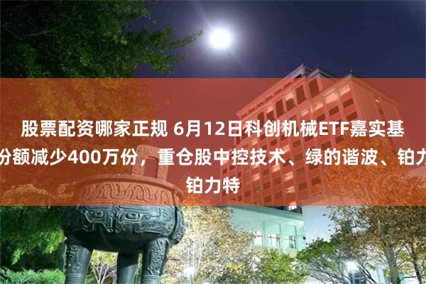 股票配资哪家正规 6月12日科创机械ETF嘉实基金份额减少400万份,重仓股中控技术、绿的谐波、铂力特