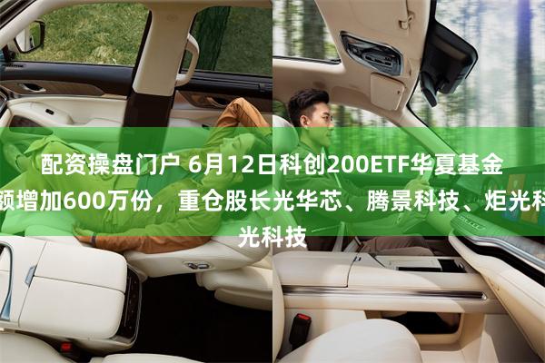 配资操盘门户 6月12日科创200ETF华夏基金份额增加600万份，重仓股长光华芯、腾景科技、炬光科技